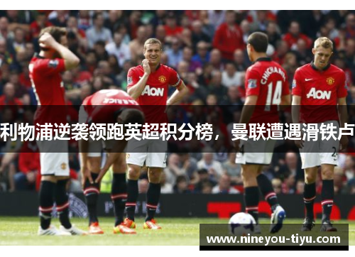 利物浦逆袭领跑英超积分榜，曼联遭遇滑铁卢